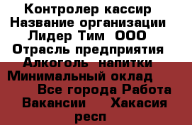 Контролер-кассир › Название организации ­ Лидер Тим, ООО › Отрасль предприятия ­ Алкоголь, напитки › Минимальный оклад ­ 35 000 - Все города Работа » Вакансии   . Хакасия респ.